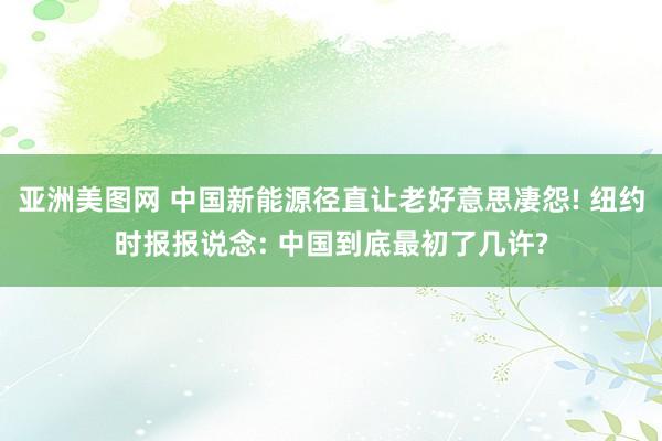 亚洲美图网 中国新能源径直让老好意思凄怨! 纽约时报报说念: