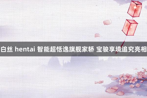 白丝 hentai 智能超恬逸旗舰家轿 宝骏享境追究亮相