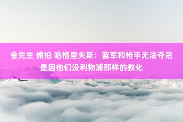 金先生 偷拍 哈格里夫斯：蓝军和枪手无法夺冠是因他们没利物浦