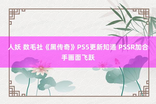 人妖 数毛社《黑传奇》PS5更新知道 PSSR加合手画面飞跃