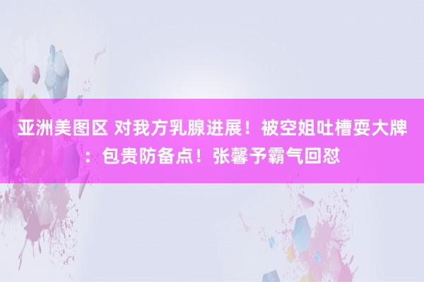 亚洲美图区 对我方乳腺进展！被空姐吐槽耍大牌：包贵防备点！张