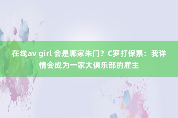 在线av girl 会是哪家朱门？C罗打保票：我详情会成为一家大俱乐部的雇主