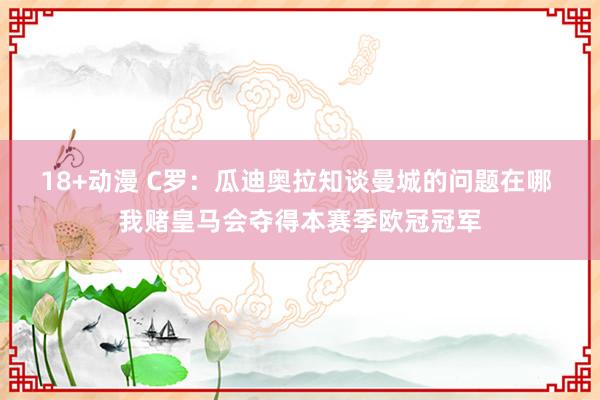 18+动漫 C罗：瓜迪奥拉知谈曼城的问题在哪 我赌皇马会夺得