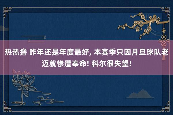 热热撸 昨年还是年度最好, 本赛季只因月旦球队老迈就惨遭奉命