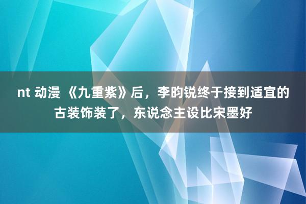 nt 动漫 《九重紫》后，李昀锐终于接到适宜的古装饰装了，东