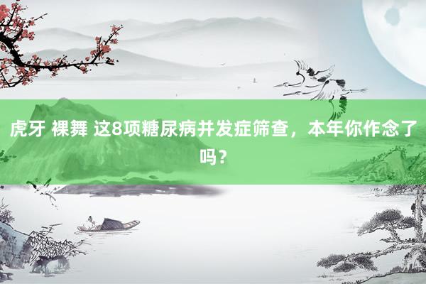 虎牙 裸舞 这8项糖尿病并发症筛查，本年你作念了吗？