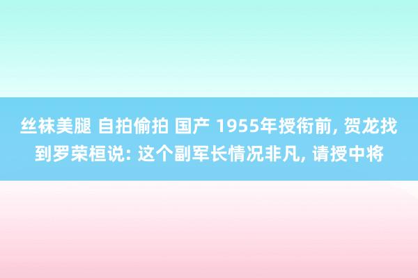 丝袜美腿 自拍偷拍 国产 1955年授衔前, 贺龙找到罗荣桓