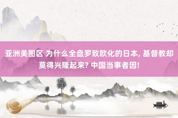 亚洲美图区 为什么全盘罗致欧化的日本, 基督教却莫得兴隆起来