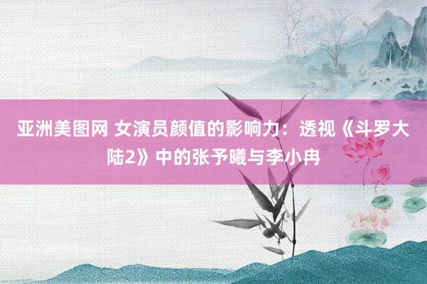 亚洲美图网 女演员颜值的影响力：透视《斗罗大陆2》中的张予曦