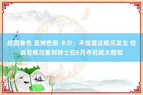 校园春色 亚洲色图 卡尔：不指望这概况发生 但淌若概况看到骑