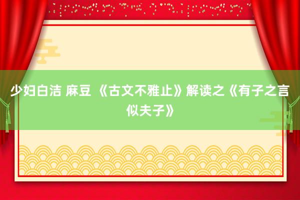 少妇白洁 麻豆 《古文不雅止》解读之《有子之言似夫子》