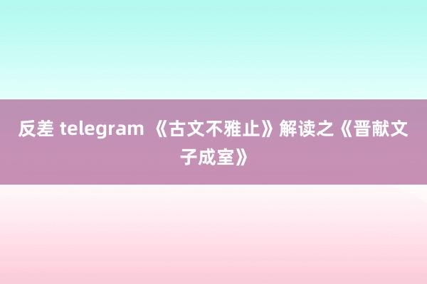 反差 telegram 《古文不雅止》解读之《晋献文子成室》