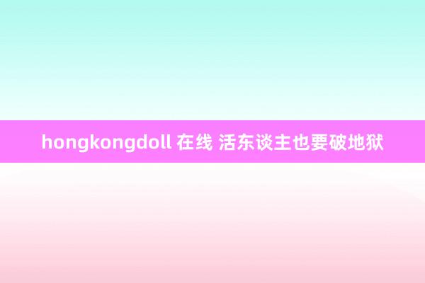 hongkongdoll 在线 活东谈主也要破地狱