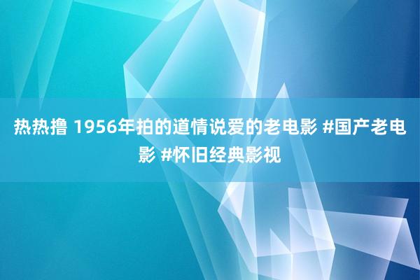 热热撸 1956年拍的道情说爱的老电影 #国产老电影 #怀旧经典影视