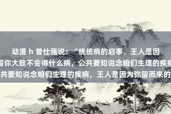 动漫 h 曾仕强说：“统统病的启事，王人是因为弥留，只有全身