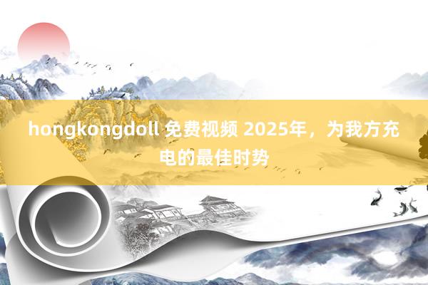 hongkongdoll 免费视频 2025年，为我方充电的