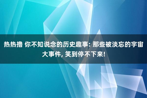 热热撸 你不知说念的历史趣事: 那些被淡忘的宇宙大事件, 笑