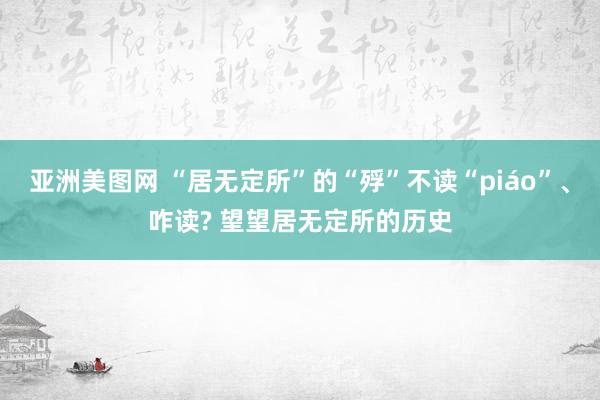 亚洲美图网 “居无定所”的“殍”不读“piáo”、咋读? 望