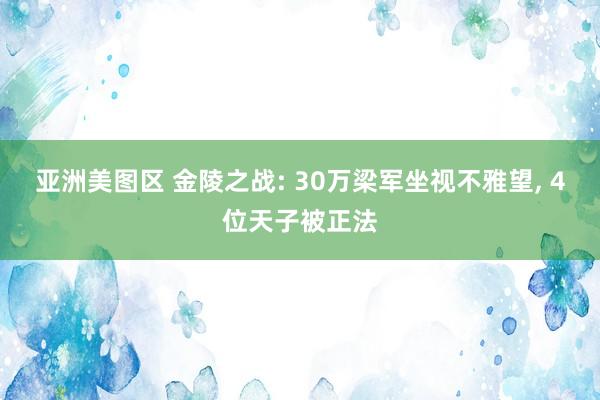 亚洲美图区 金陵之战: 30万梁军坐视不雅望, 4位天子被正