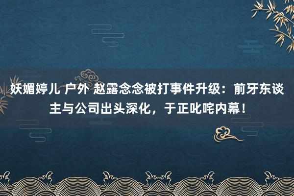 妖媚婷儿 户外 赵露念念被打事件升级：前牙东谈主与公司出头深