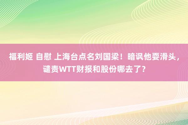 福利姬 自慰 上海台点名刘国梁！暗讽他耍滑头，谴责WTT财报