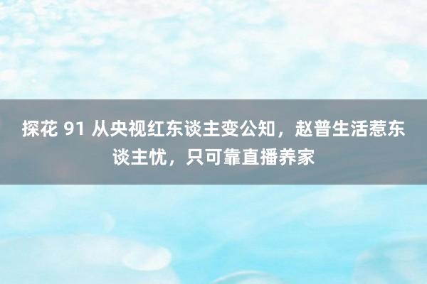 探花 91 从央视红东谈主变公知，赵普生活惹东谈主忧，只可靠