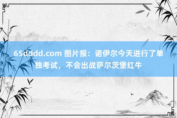 65dddd.com 图片报：诺伊尔今天进行了单独考试，不会