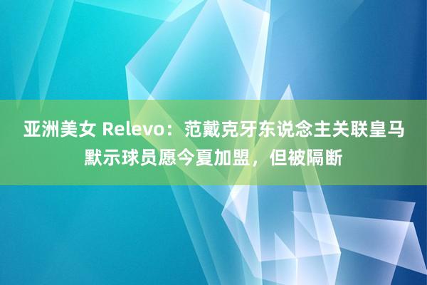 亚洲美女 Relevo：范戴克牙东说念主关联皇马默示球员愿今