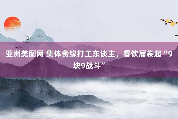 亚洲美图网 集体夤缘打工东谈主，餐饮届卷起“9块9战斗”