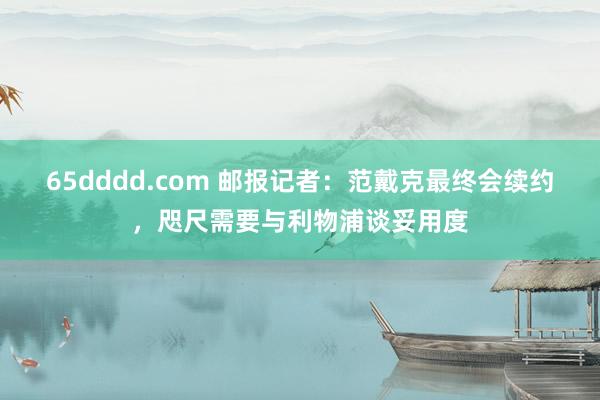 65dddd.com 邮报记者：范戴克最终会续约，咫尺需要与