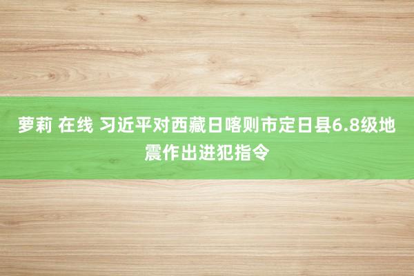 萝莉 在线 习近平对西藏日喀则市定日县6.8级地震作出进犯指