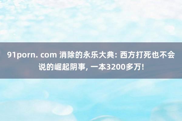 91porn. com 消除的永乐大典: 西方打死也不会说的