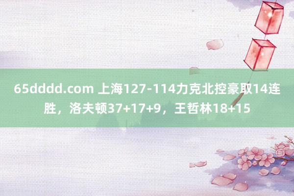 65dddd.com 上海127-114力克北控豪取14连胜