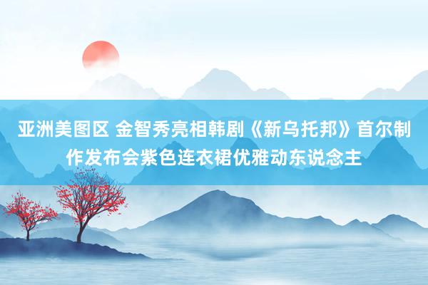 亚洲美图区 金智秀亮相韩剧《新乌托邦》首尔制作发布会紫色连衣