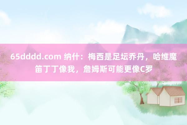 65dddd.com 纳什：梅西是足坛乔丹，哈维魔笛丁丁像我