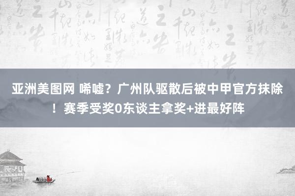 亚洲美图网 唏嘘？广州队驱散后被中甲官方抹除！赛季受奖0东谈