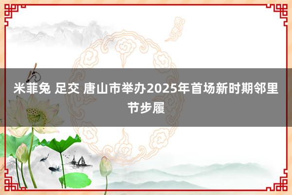 米菲兔 足交 唐山市举办2025年首场新时期邻里节步履