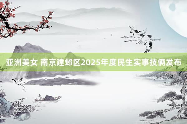 亚洲美女 南京建邺区2025年度民生实事技俩发布