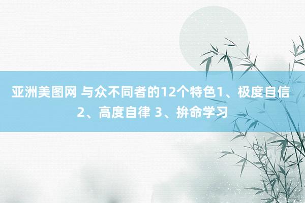 亚洲美图网 与众不同者的12个特色1、极度自信 2、高度自律 3、拚命学习