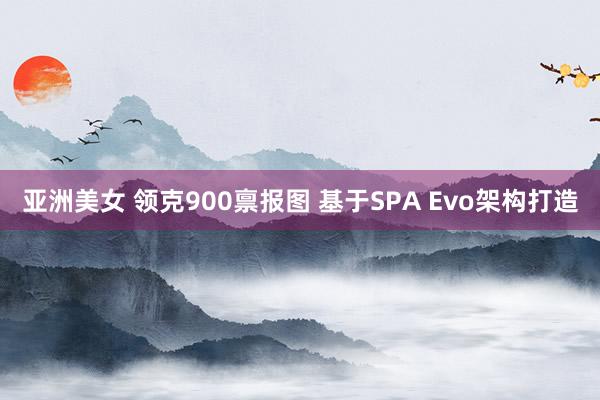 亚洲美女 领克900禀报图 基于SPA Evo架构打造