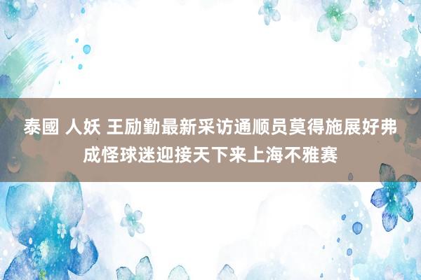 泰國 人妖 王励勤最新采访通顺员莫得施展好弗成怪球迷迎接天下来上海不雅赛