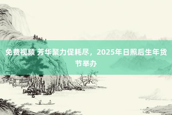 免费视频 芳华聚力促耗尽，2025年日照后生年货节举办