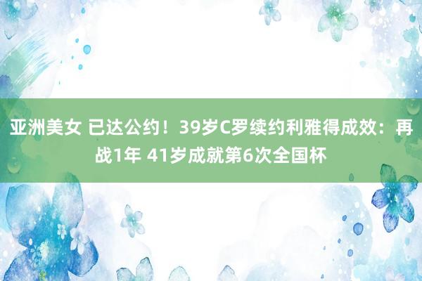 亚洲美女 已达公约！39岁C罗续约利雅得成效：再战1年 41岁成就第6次全国杯