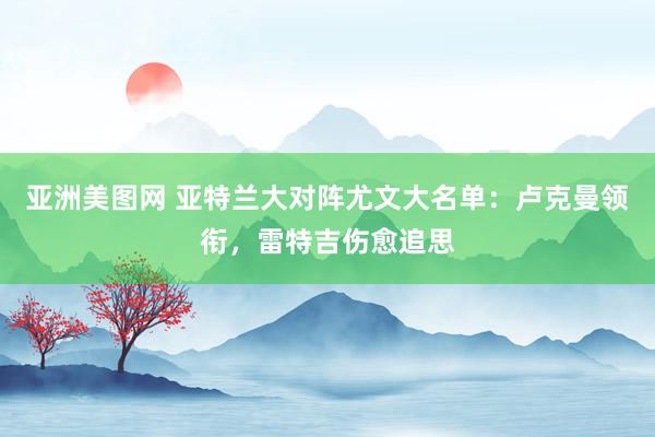 亚洲美图网 亚特兰大对阵尤文大名单：卢克曼领衔，雷特吉伤愈追