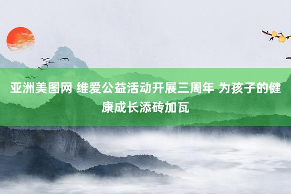 亚洲美图网 维爱公益活动开展三周年 为孩子的健康成长添砖加瓦