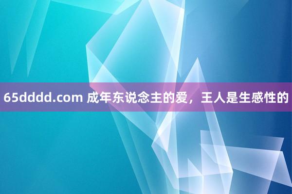 65dddd.com 成年东说念主的爱，王人是生感性的