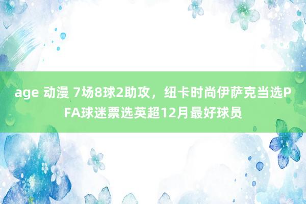 age 动漫 7场8球2助攻，纽卡时尚伊萨克当选PFA球迷票选英超12月最好球员