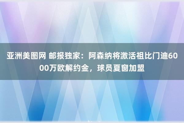 亚洲美图网 邮报独家：阿森纳将激活祖比门迪6000万欧解约金