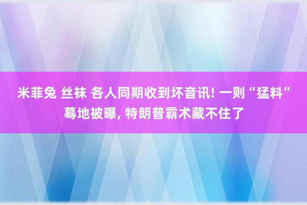 米菲兔 丝袜 各人同期收到坏音讯! 一则“猛料”蓦地被曝， 特朗普霸术藏不住了