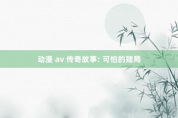 动漫 av 传奇故事: 可怕的赌局